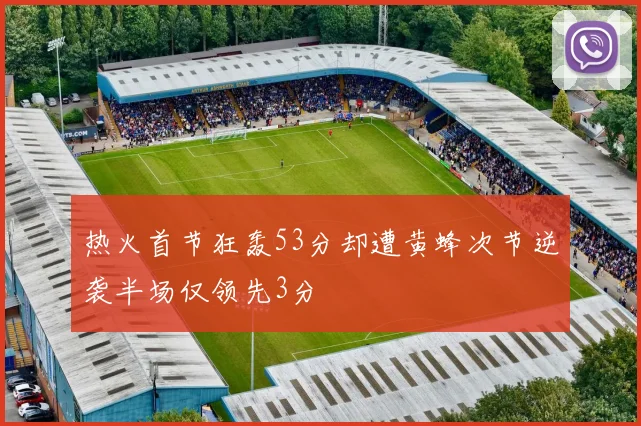 热火首节狂轰53分却遭黄蜂次节逆袭半场仅领先3分