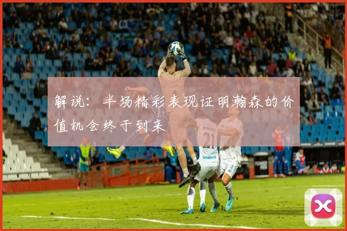 解说：半场精彩表现证明瀚森的价值机会终于到来