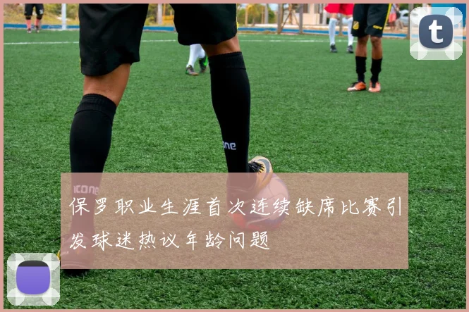 保罗职业生涯首次连续缺席比赛引发球迷热议年龄问题