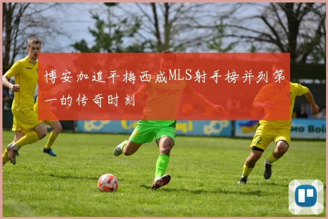 博安加追平梅西成MLS射手榜并列第一的传奇时刻