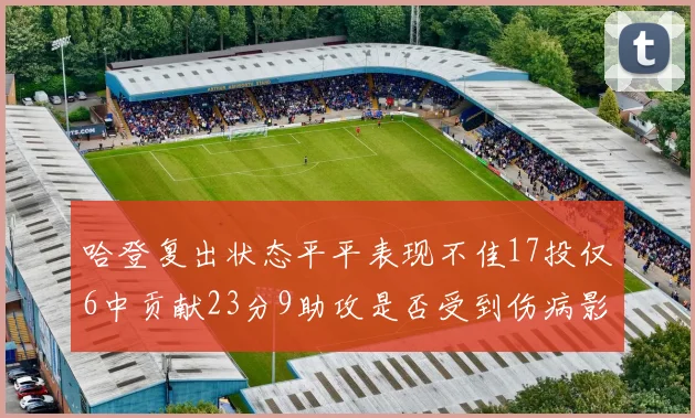 哈登复出状态平平表现不佳17投仅6中贡献23分9助攻是否受到伤病影响