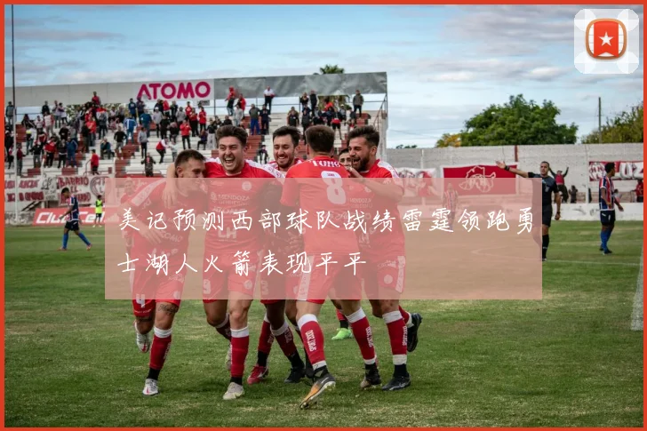 美记预测西部球队战绩雷霆领跑勇士湖人火箭表现平平