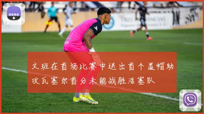 文班在首场比赛中送出首个盖帽助攻瓦塞尔首分未能战胜活塞队