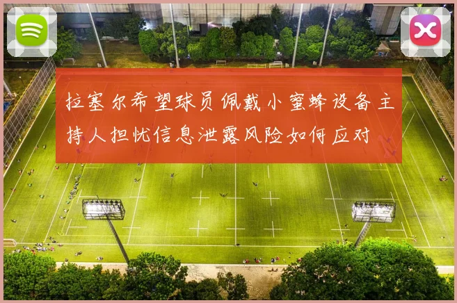 拉塞尔希望球员佩戴小蜜蜂设备主持人担忧信息泄露风险如何应对