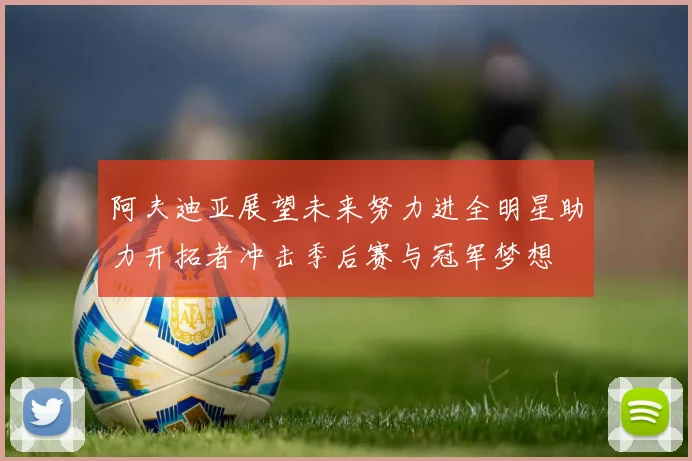 阿夫迪亚展望未来努力进全明星助力开拓者冲击季后赛与冠军梦想