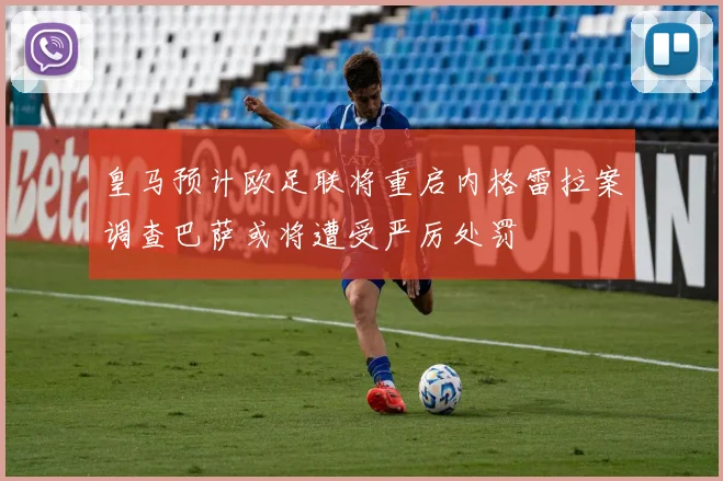 皇马预计欧足联将重启内格雷拉案调查巴萨或将遭受严厉处罚