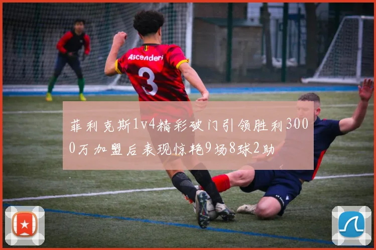 菲利克斯1v4精彩破门引领胜利3000万加盟后表现惊艳9场8球2助