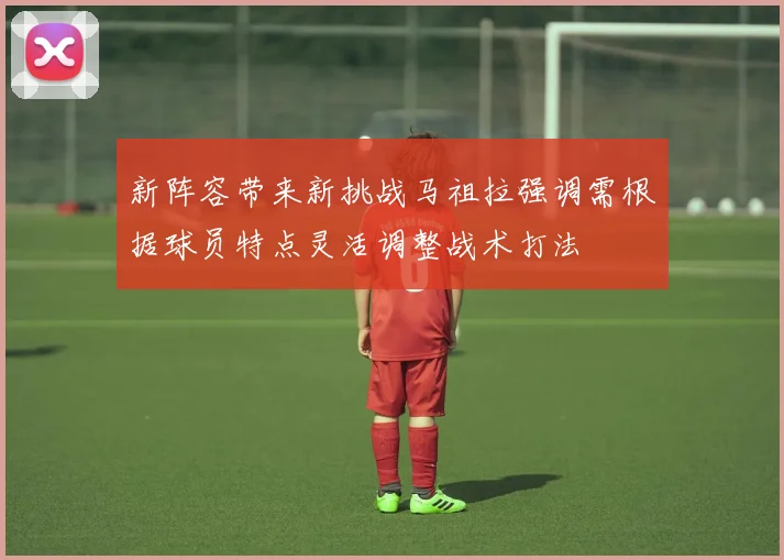 新阵容带来新挑战马祖拉强调需根据球员特点灵活调整战术打法