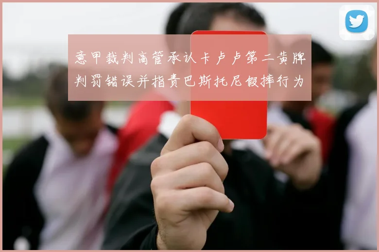 意甲裁判高管承认卡卢卢第二黄牌判罚错误并指责巴斯托尼假摔行为