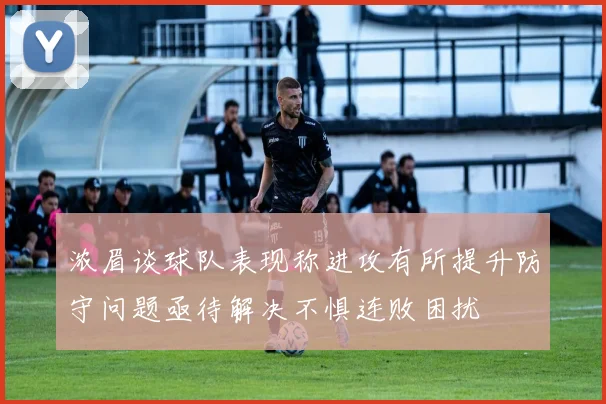 浓眉谈球队表现称进攻有所提升防守问题亟待解决不惧连败困扰