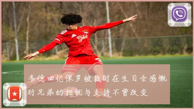 韦德回忆保罗被裁时在生日会感慨对兄弟的担忧与支持不曾改变