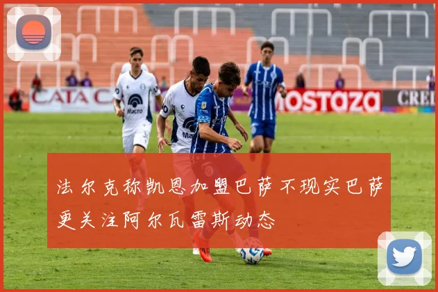 法尔克称凯恩加盟巴萨不现实巴萨更关注阿尔瓦雷斯动态