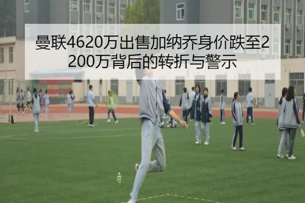 曼联4620万出售加纳乔身价跌至2200万背后的转折与警示 - kaiyun