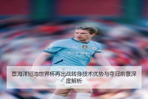 覃海洋短池世界杯再出战转身技术优势与夺冠前景深度解析